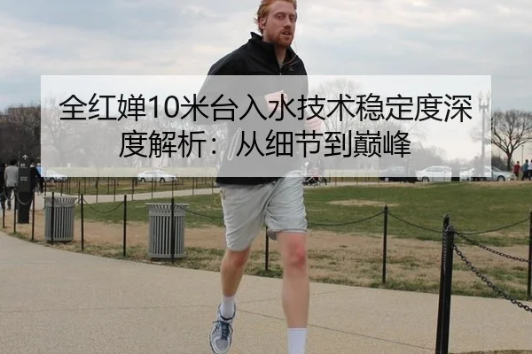 全红婵10米台入水技术稳定度深度解析：从细节到巅峰