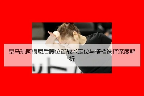 皇马琼阿梅尼后腰位置战术定位与搭档选择深度解析