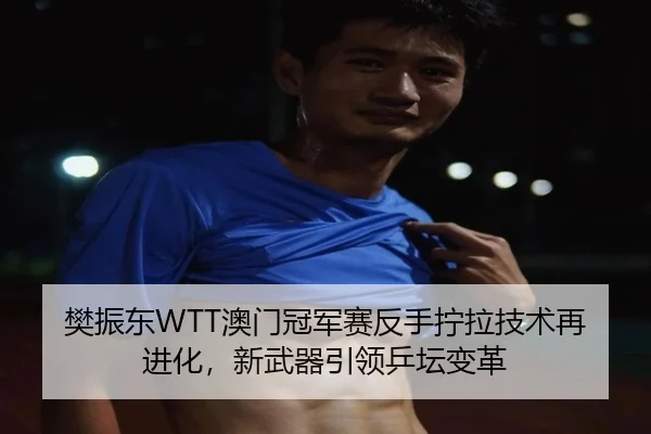樊振东WTT澳门冠军赛反手拧拉技术再进化，新武器引领乒坛变革