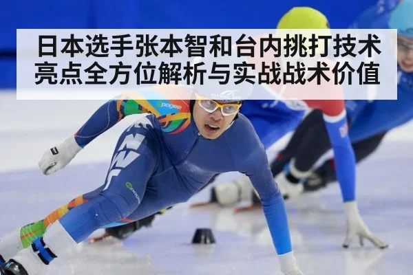 日本选手张本智和台内挑打技术亮点全方位解析与实战战术价值