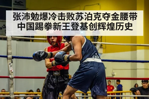 张沛勉爆冷击败苏泊克夺金腰带 中国踢拳新王登基创辉煌历史