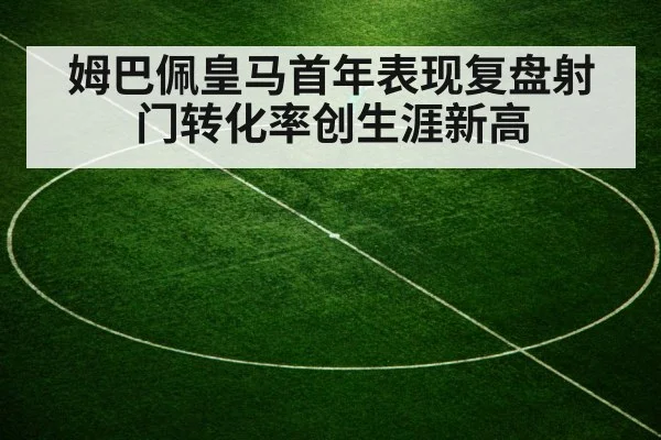 姆巴佩皇马首年表现复盘射门转化率创生涯新高