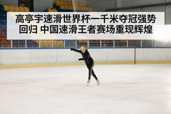 高亭宇速滑世界杯一千米夺冠强势回归 中国速滑王者赛场重现辉煌