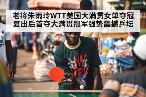 老将朱雨玲WTT美国大满贯女单夺冠 复出后首夺大满贯冠军强势震撼乒坛