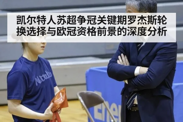 凯尔特人苏超争冠关键期罗杰斯轮换选择与欧冠资格前景的深度分析